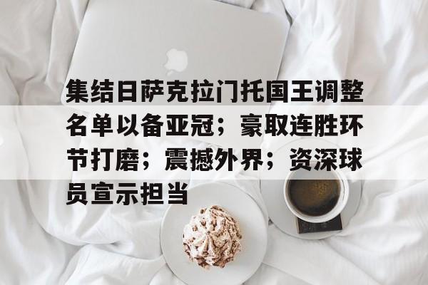 乐动官方网-包含集结日萨克拉门托国王调整名单以备亚冠；豪取连胜环节打磨；震撼外界；资深球员宣示担当的词条