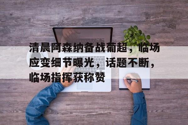 乐动体育在线开户网址-清晨阿森纳备战葡超，临场应变细节曝光，话题不断，临场指挥获称赞(艾弗森为什么叫费城答案)