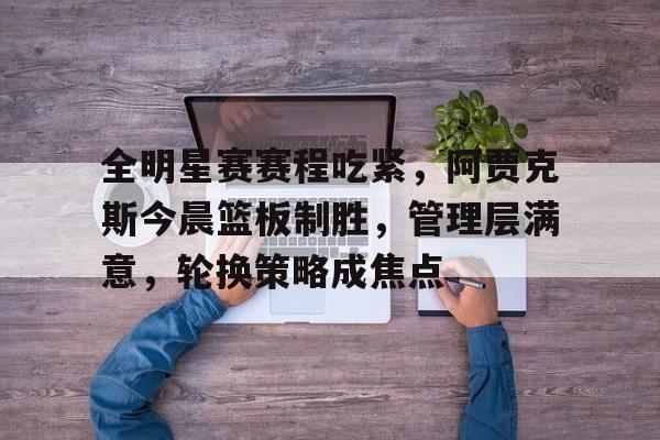 乐动官方网-全明星赛赛程吃紧,阿贾克斯今晨篮板制胜,管理层满意,轮换策略成焦点(2025斯诺克世锦赛对阵表图)