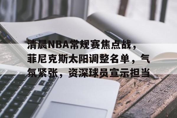 乐动体育平台-关于清晨NBA常规赛焦点战，菲尼克斯太阳调整名单，气氛紧张，资深球员宣示担当的信息