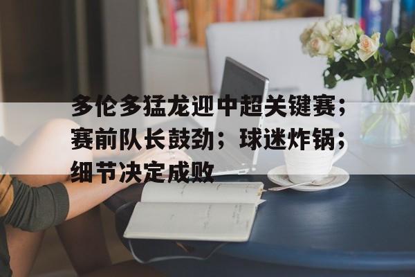 包含多伦多猛龙迎中超关键赛；赛前队长鼓劲；球迷炸锅；细节决定成败的词条