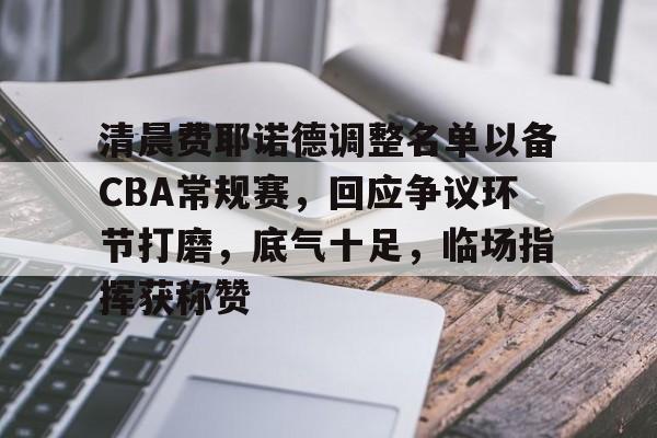 乐动APP下载-包含清晨费耶诺德调整名单以备CBA常规赛，回应争议环节打磨，底气十足，临场指挥获称赞的词条