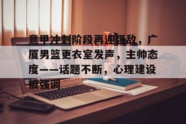 关于意甲冲刺阶段再迎强敌，广厦男篮更衣室发声，主帅态度——话题不断，心理建设被强调的信息